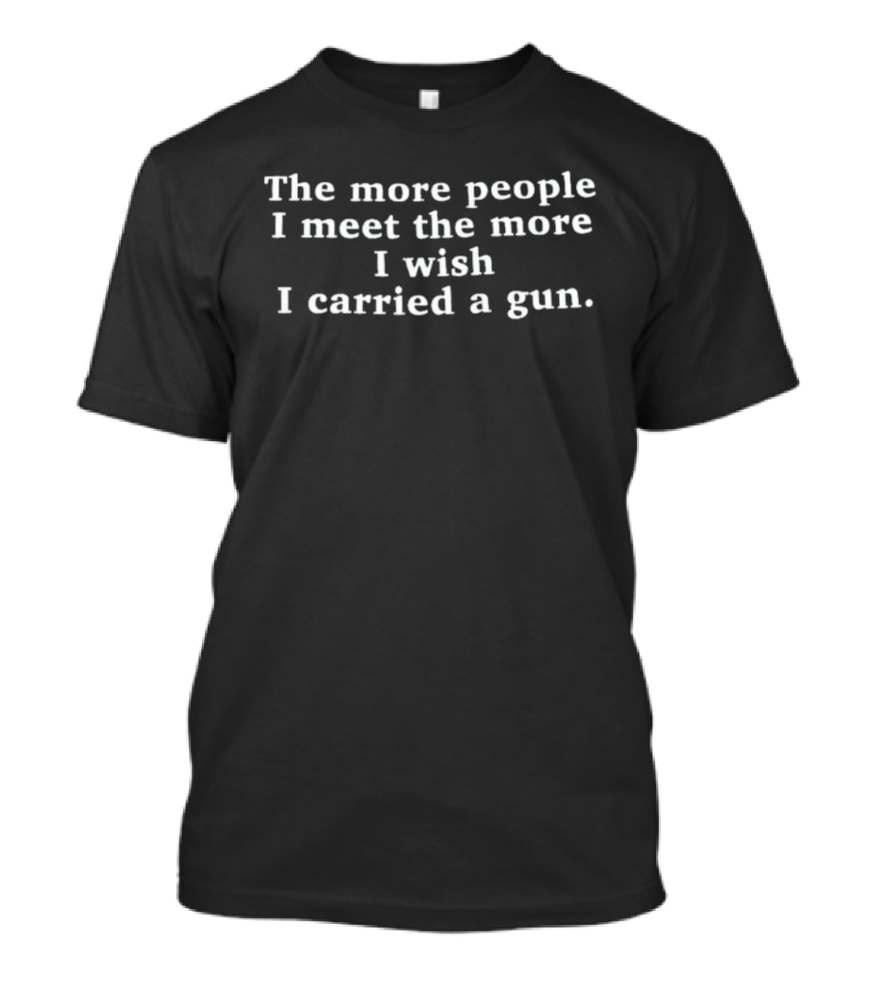 The More People I Meet The More I Wish I Carried A Gun T-Shirt