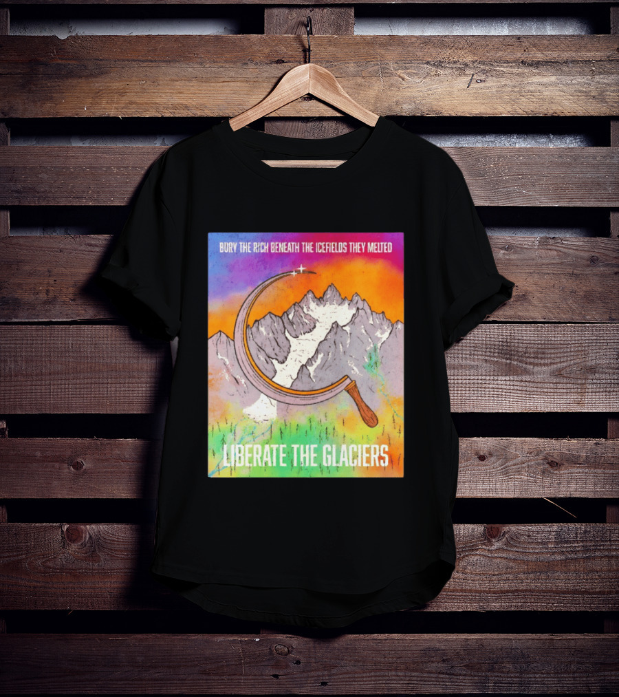 Bury The Rich Beneath The Icefields They Melted Liberate The Glaciers T-Shirt