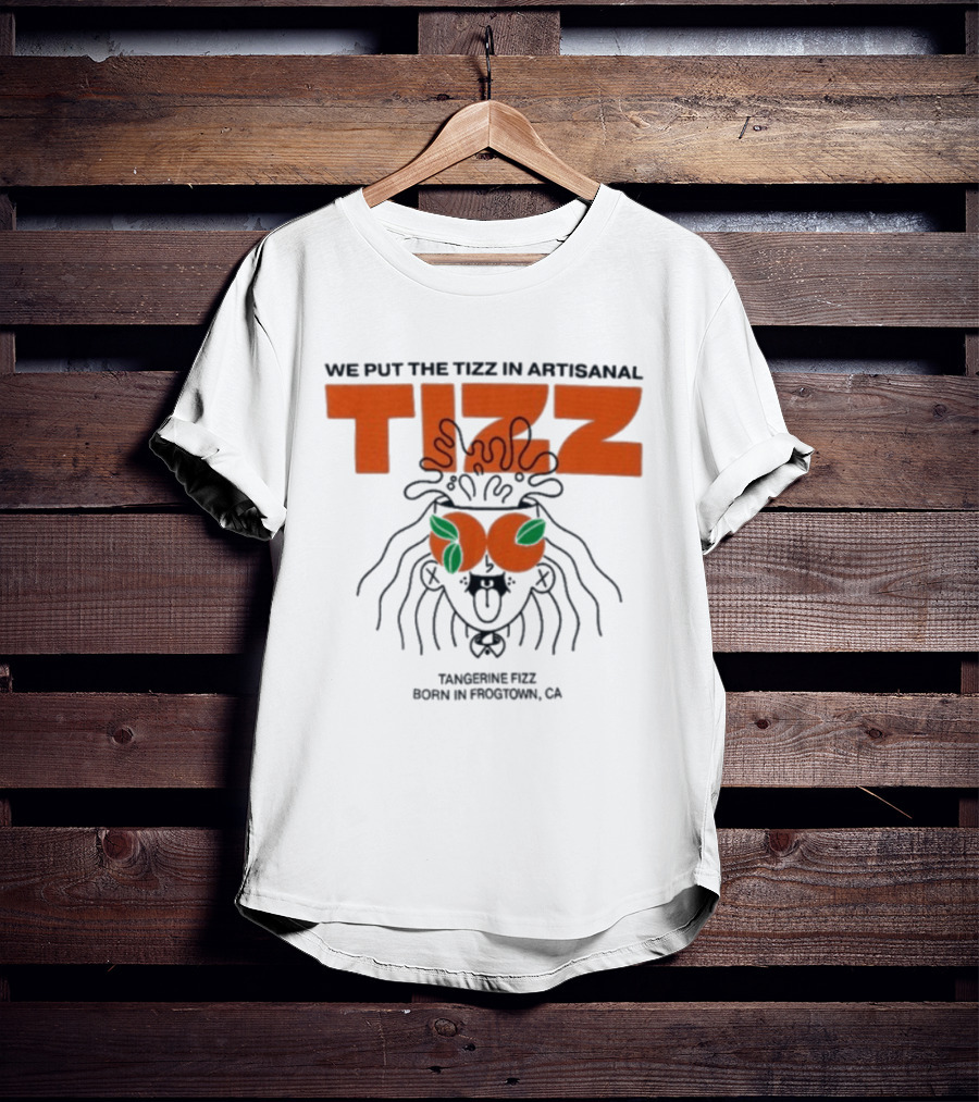 Tizz We Put The Tizz In Artisanal Tangerine Fizz Born In Frogtown CA T-Shirt