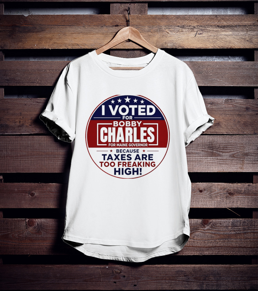 I Voted For Bobby Charles For Maine Governor Because Taxes Are Too Freaking High T-Shirt