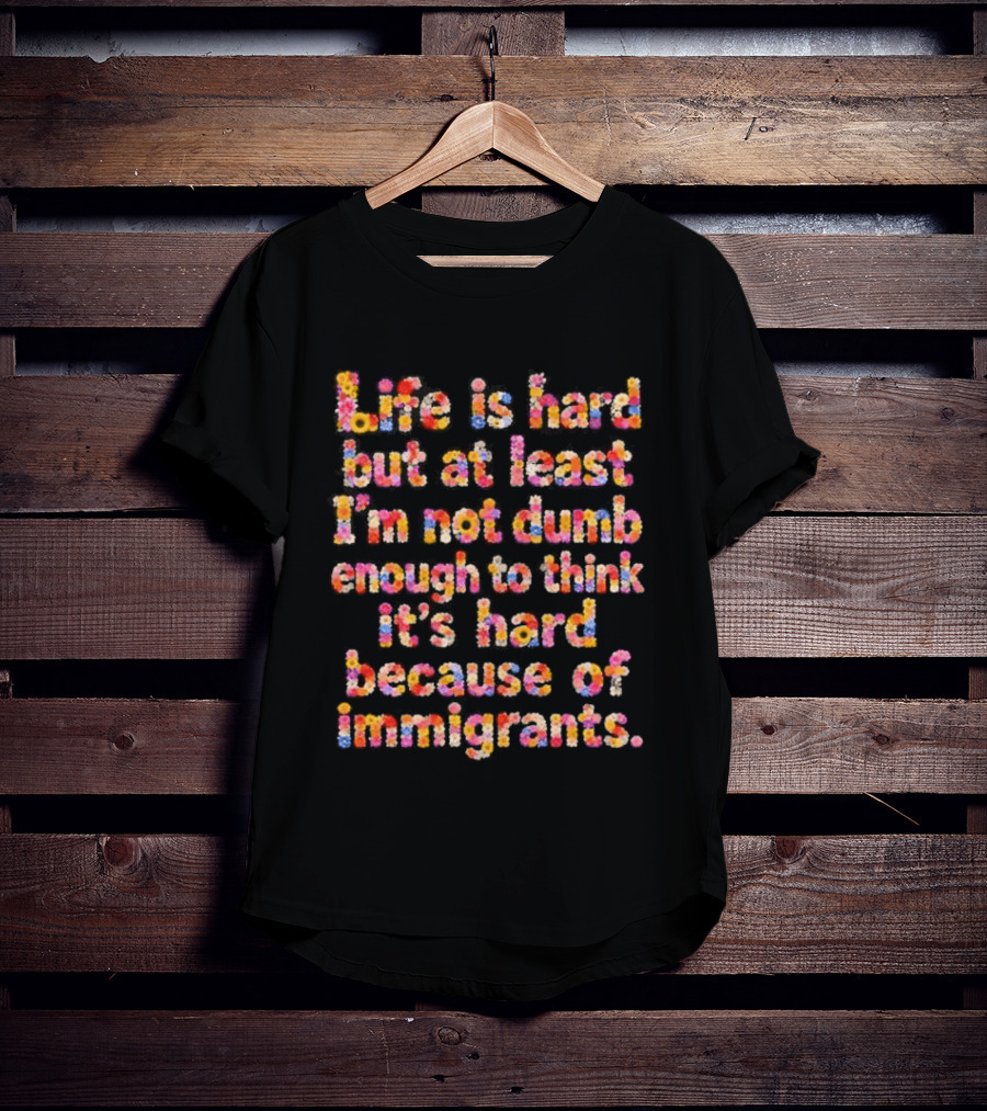 Life Is Hard But At Least I'm Not Dumb Enough To Think It's Hard Because Of Immigrants Multicolor T-Shirt