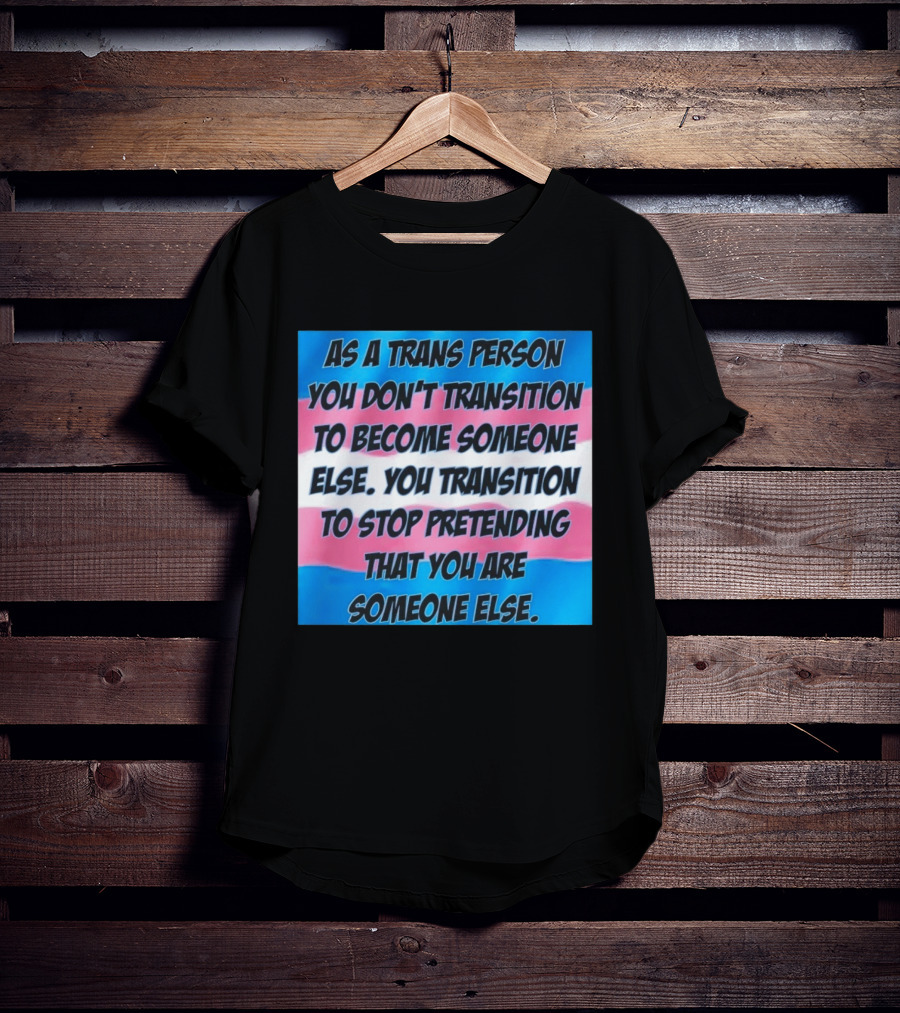 As A Trans Person You Transition To Stop Pretending You Are Someone Else T-Shirt
