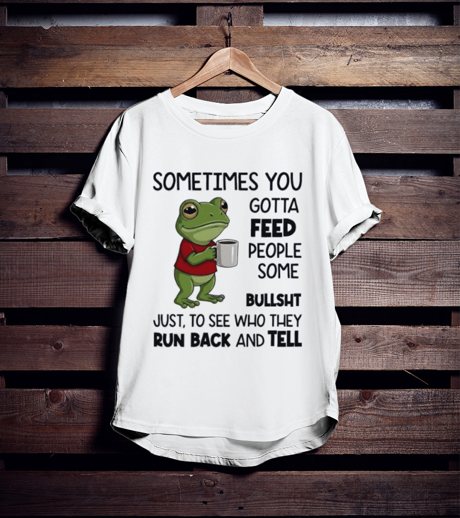 Frog Sometimes You Gotta Feed People Some Bullshit Just To See Who They Run Back And Tell T-Shirt