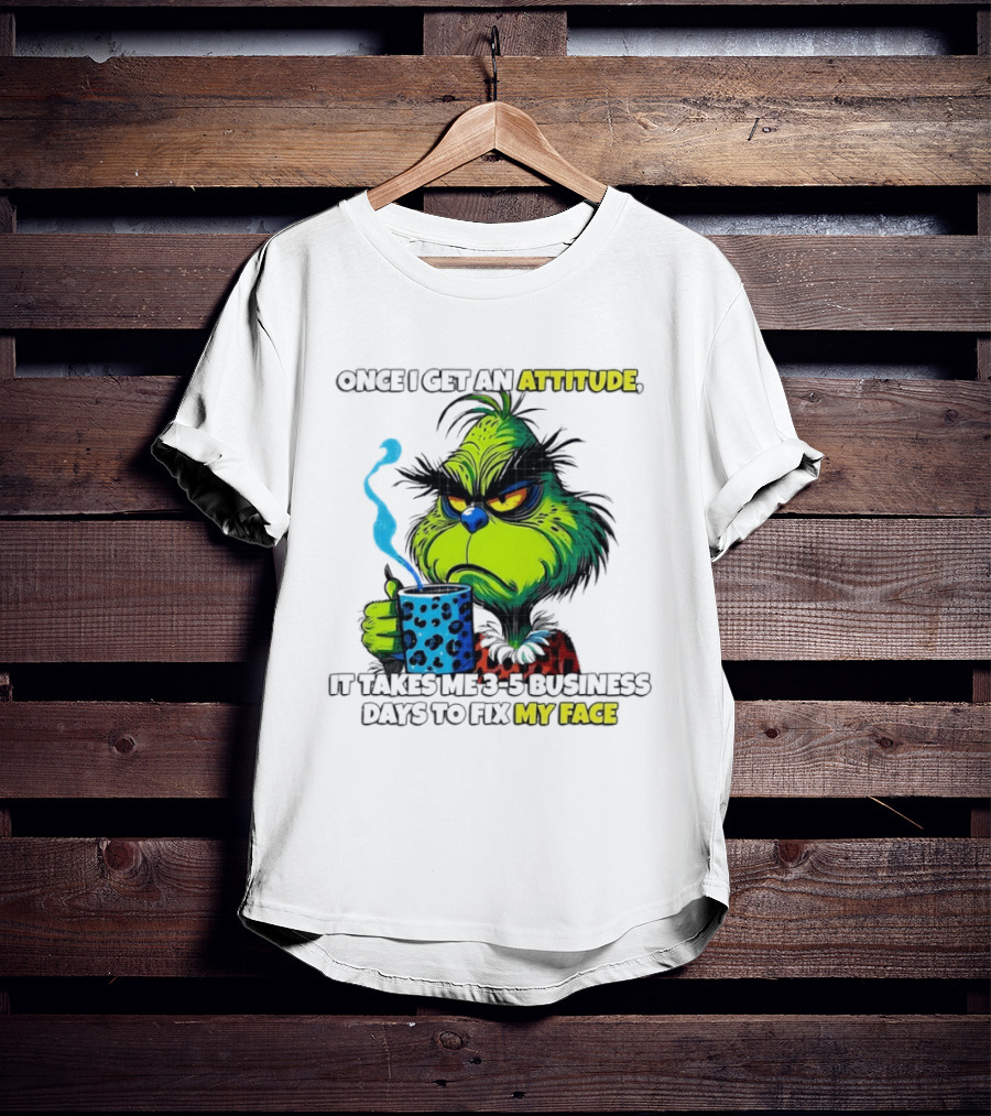 Grinch Dr Seuss Once I Get An Attitude It Takes Me 3 5 Business Days To Fix My Face T-Shirt
