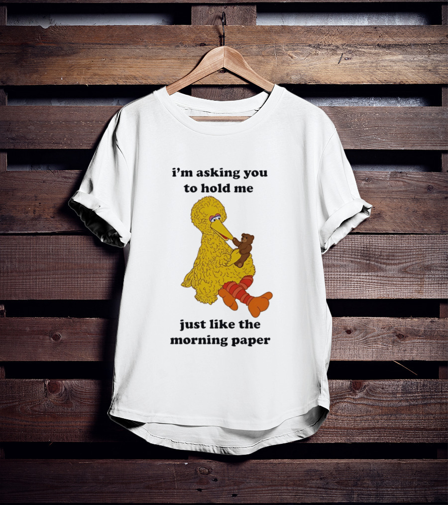 I'm Asking You To Hold Me Just Like The Morning Paper Cartoon Big Bird Holding Teddy Bear T-Shirt