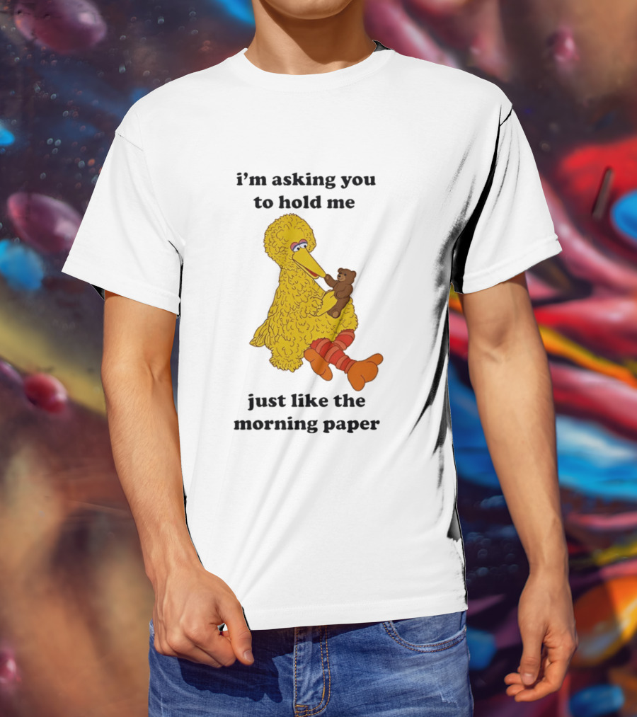 I'm Asking You To Hold Me Just Like The Morning Paper Cartoon Big Bird Holding Teddy Bear T-Shirt