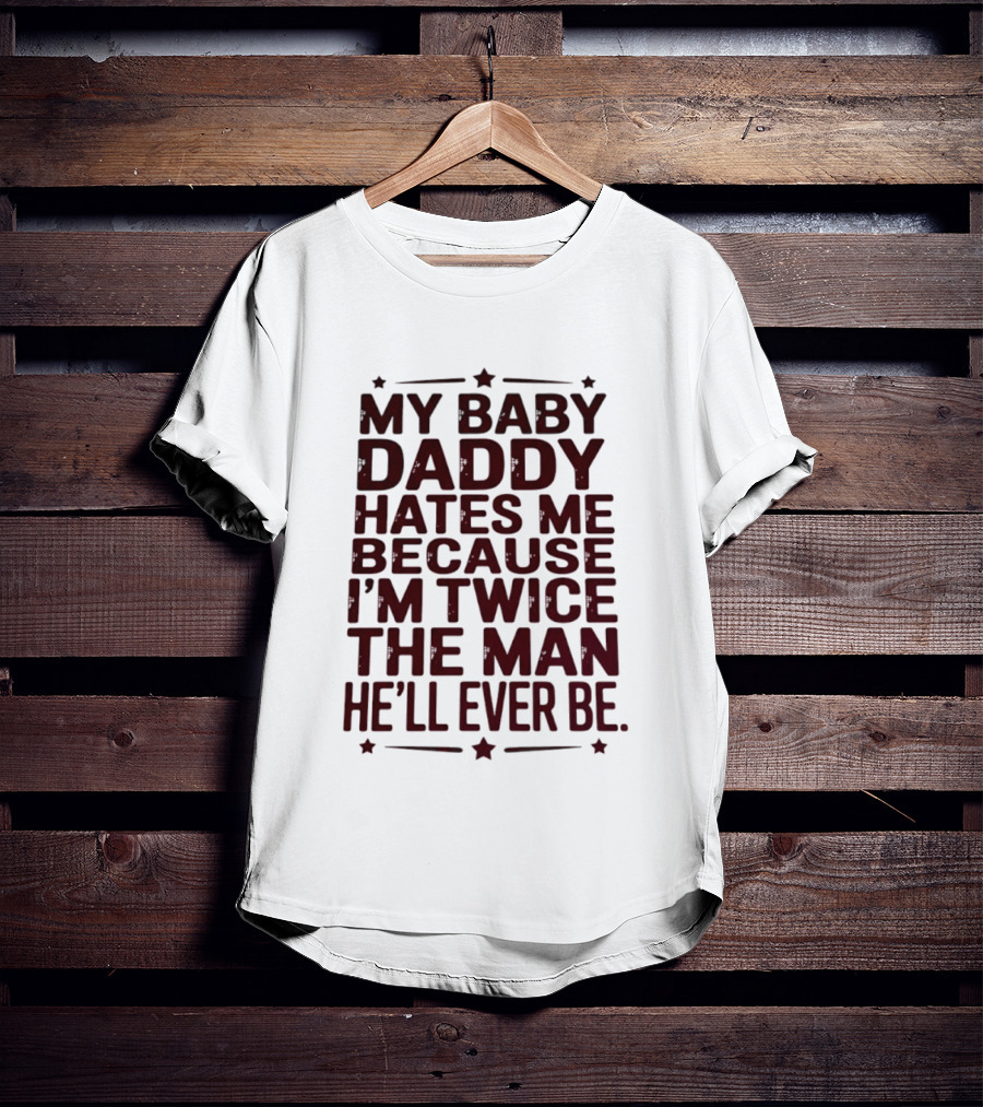 My Baby Daddy Hates Me Because I'm Twice The Man He'll Ever Be T-Shirt
