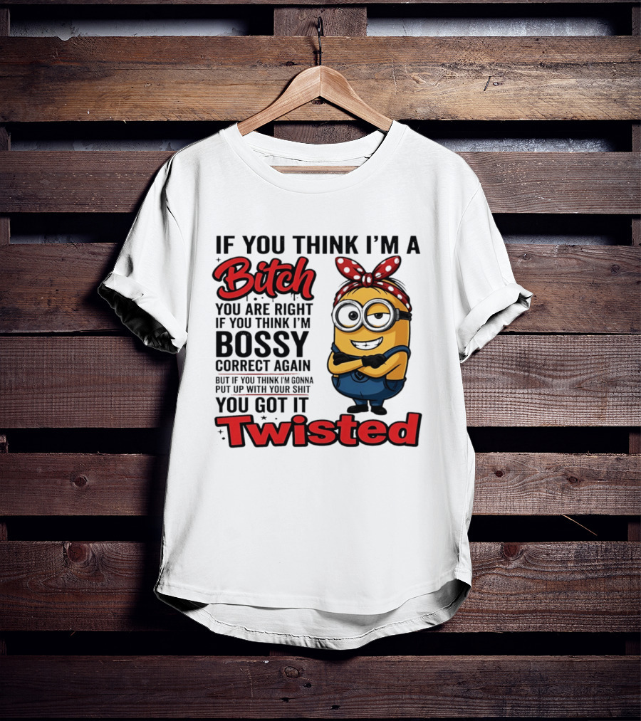 If You Think I'm A Bitch You Are Right Bossy Minion You Got It Twisted T-Shirt