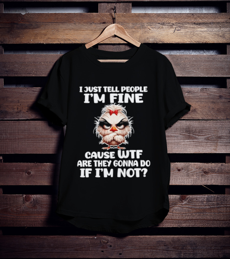 I Just Tell People I'm Fine Cause WTF Are They Gonna Do If I'm Not Chicken T-Shirt