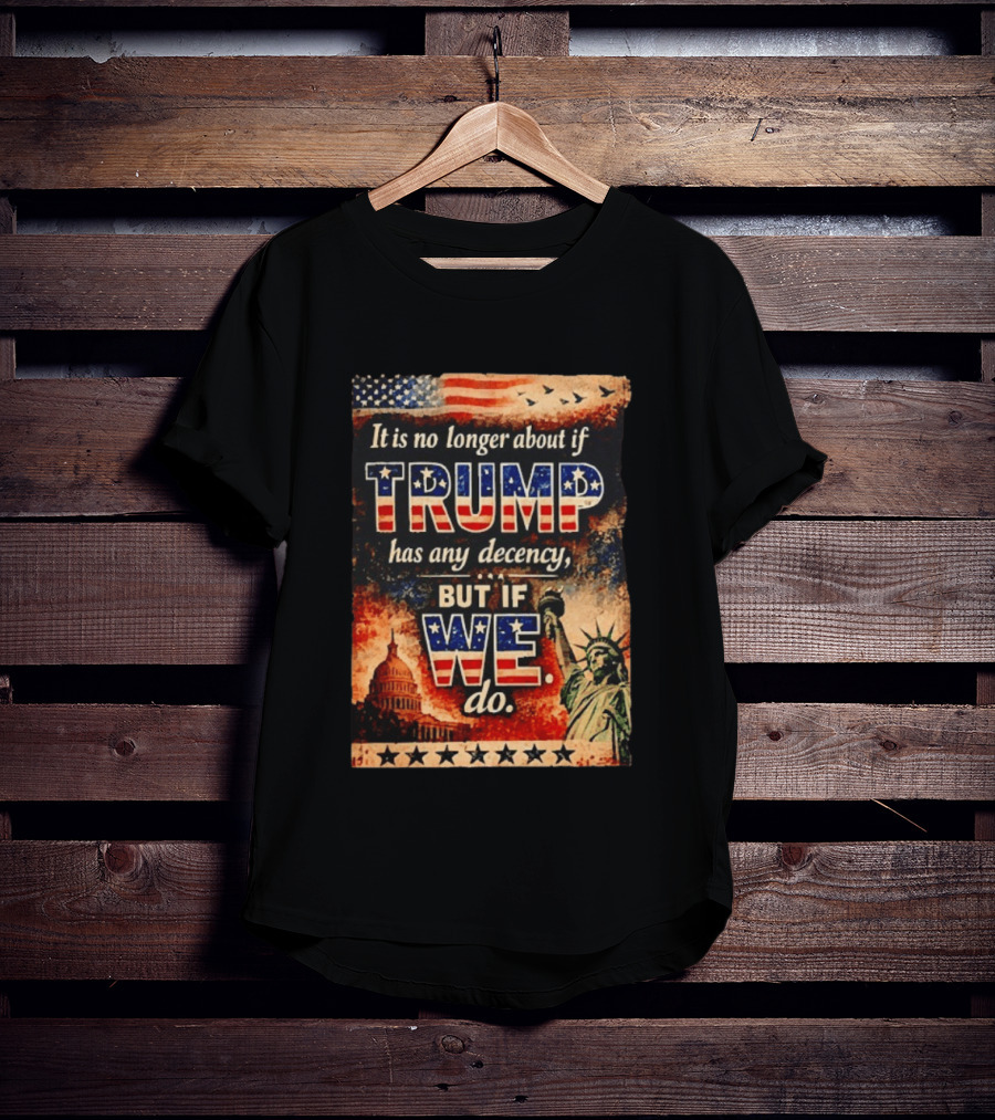 It Is No Longer About If Trump Has Any Decency But If We Do Statue Of Liberty US Capitol American Flag T-Shirt