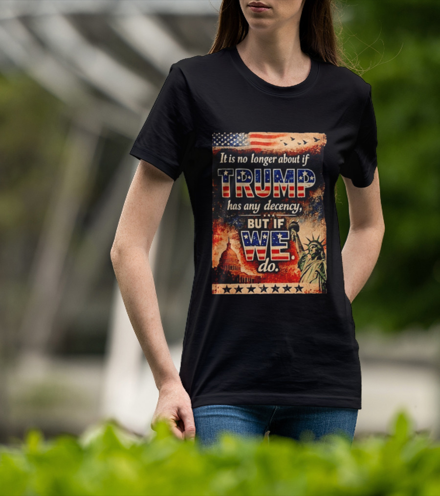 It Is No Longer About If Trump Has Any Decency But If We Do Statue Of Liberty US Capitol American Flag T-Shirt