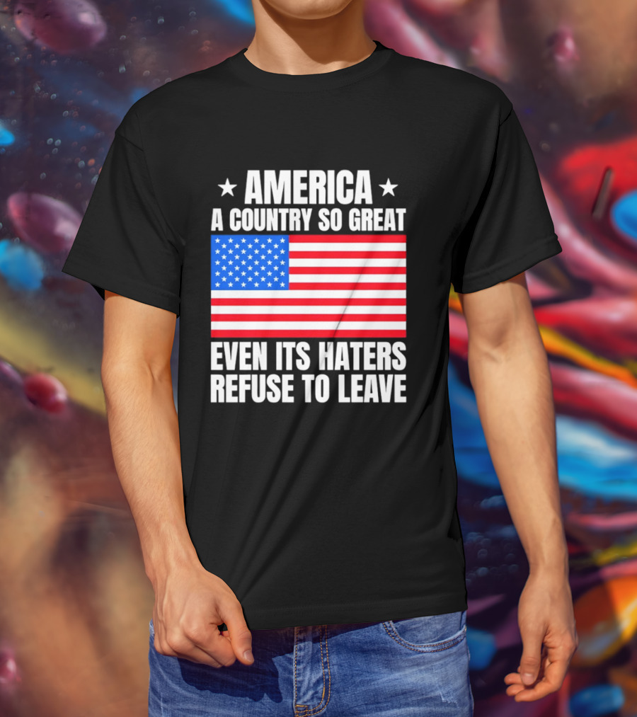 America A Country So Great Even Its Haters Refuse To Leave Flag Stars T-Shirt
