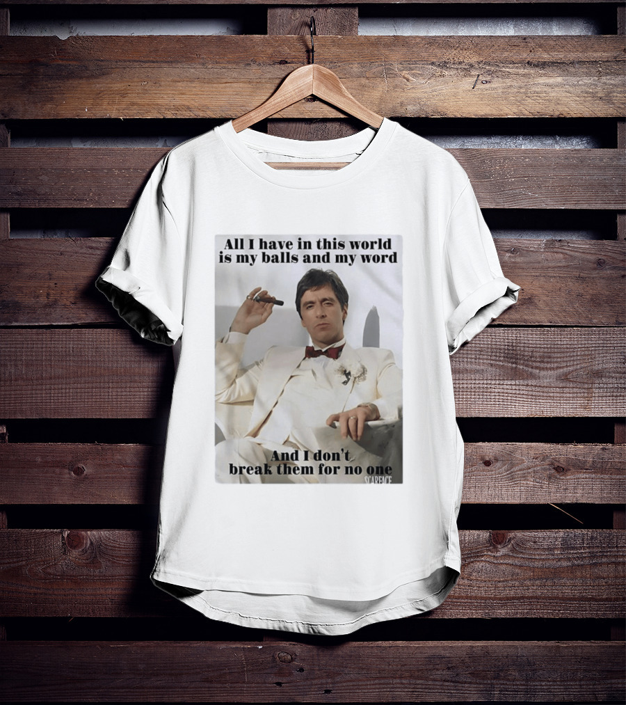 Tony Montana Scarface All I Have In This World Is My Balls And My Word I Don't Break Them For No One T-Shirt