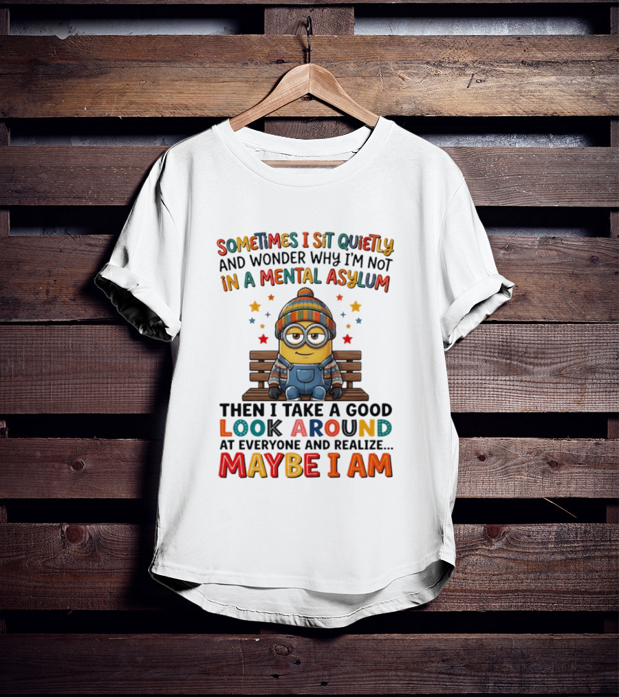Minion Sometimes I Sit Quietly And Wonder Why I'm Not In A Mental Asylum Maybe I Am T-Shirt