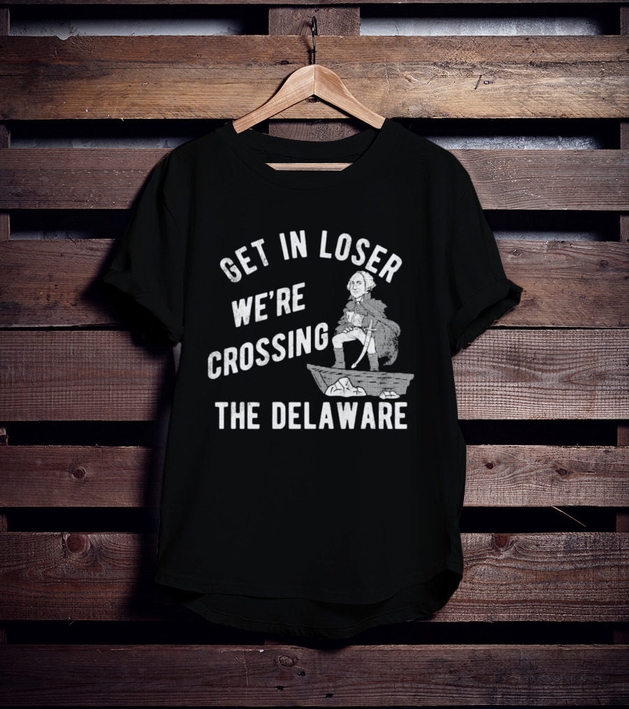 Get In Loser We're Crossing The Delaware George Washington Sarcastic T-Shirt