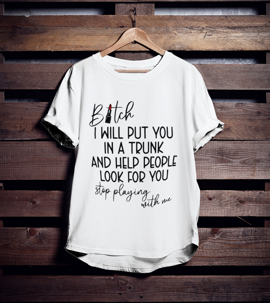 Bitch I Will Put You In A Trunk And Help People Look For You Stop Playing With Me T-Shirt
