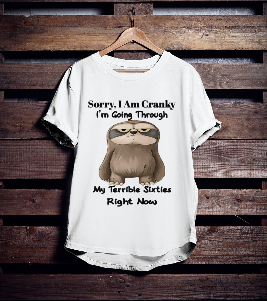 Sorry I Am Cranky I'm Going Through My Terrible Sixties Right Now T-Shirt