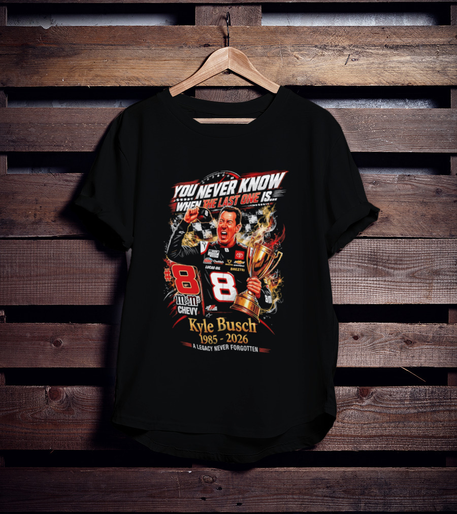 You Never Know When The Last One Is #8 Kyle Busch 1985 2026 A Legacy Never Forgotten T-Shirt