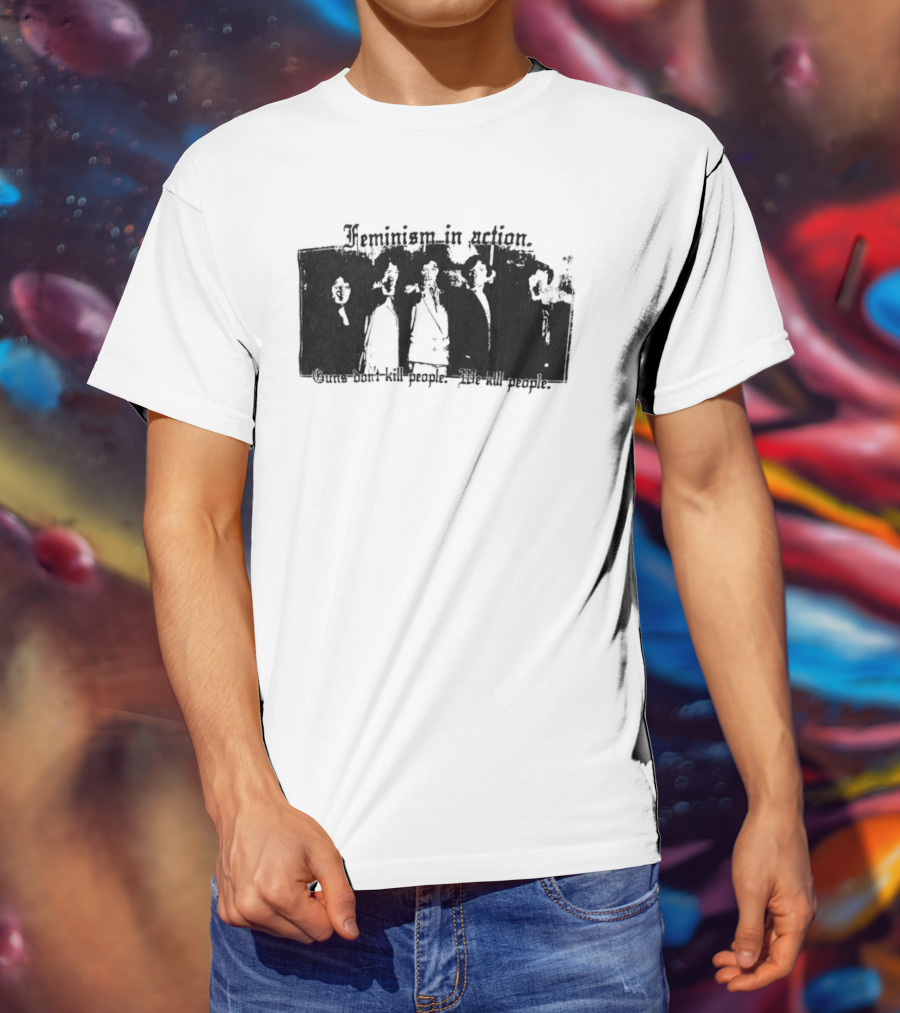 Feminism In Action Guns Don't Kill People We Kill People T-Shirt