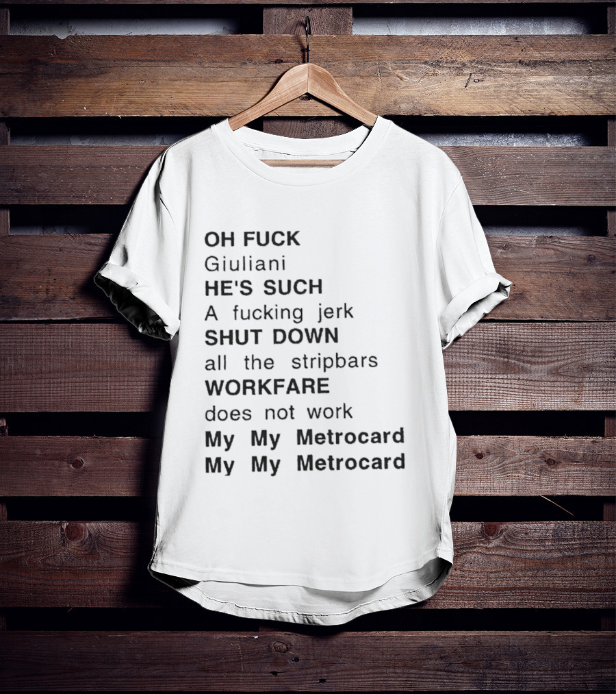 OH FUCK Giuliani HE'S SUCH A Fucking Jerk SHUT DOWN All The Stripbars WORKFARE Does Not Work My My Metrocard My My Metrocard T-Shirt