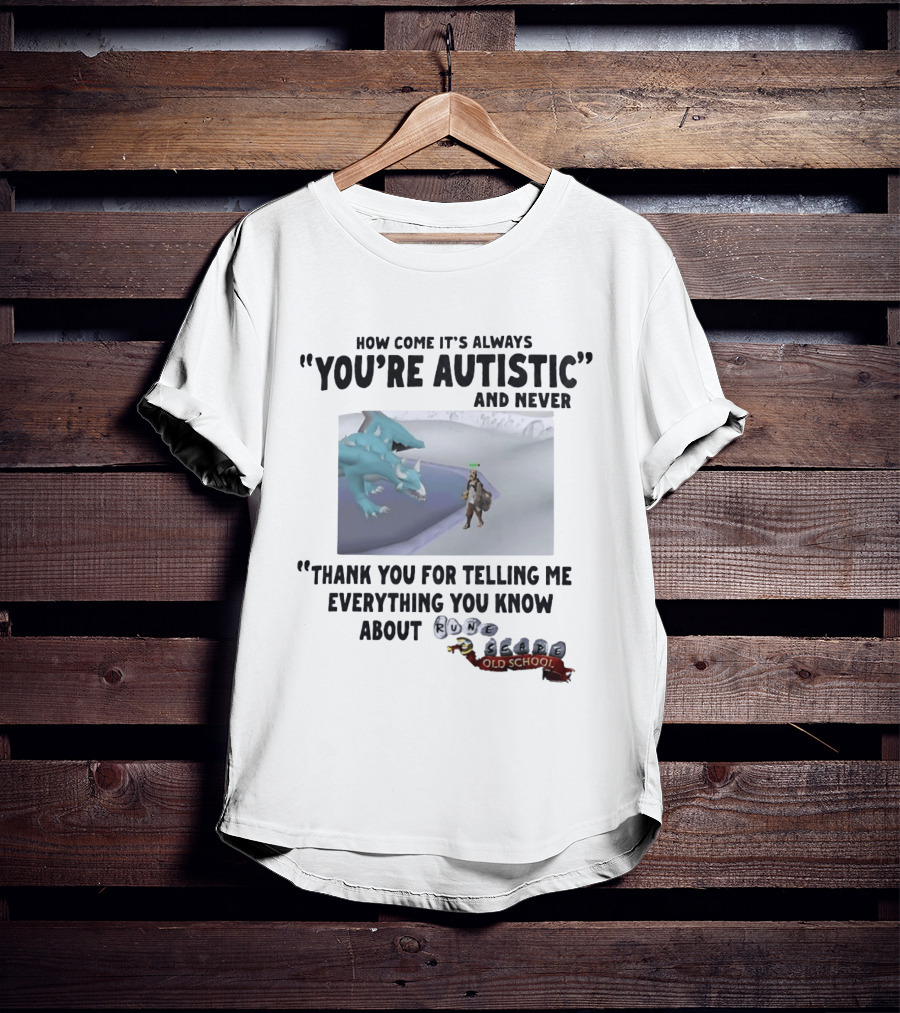 How Come It's Always You're Autistic And Never Thank You For Telling Me Everything You Know About RuneScape Old School T-Shirt