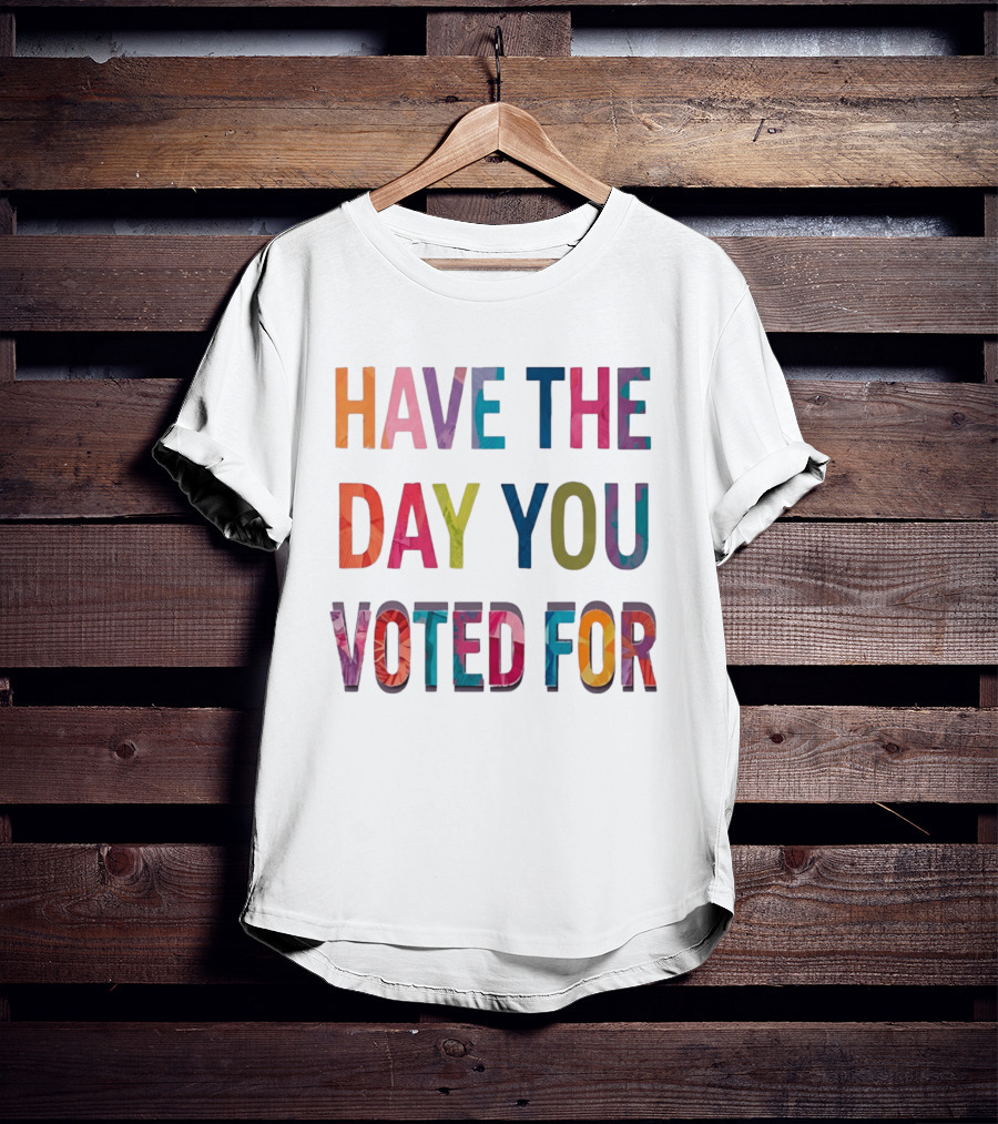 Have The Day You Voted For Colorful Political Election T-Shirt