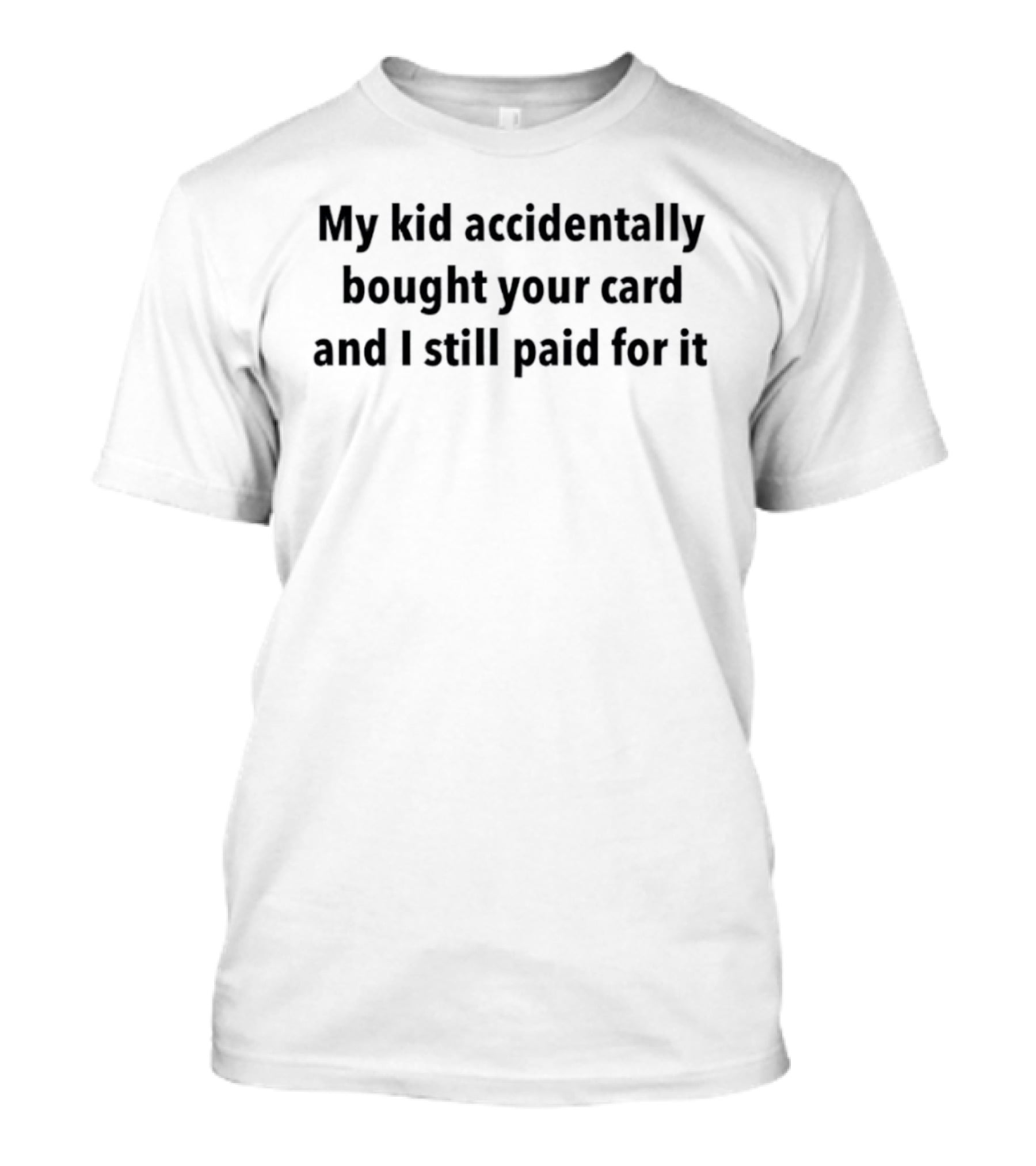 My Kid Accidentally Bought Your Card And I Still Paid For It T-Shirt