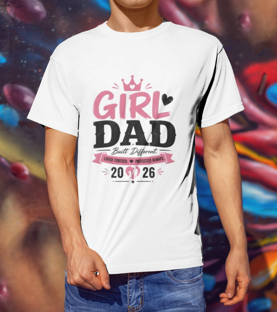 Girl Dad Built Different Loved Forever Protected Always 2026 T-Shirt