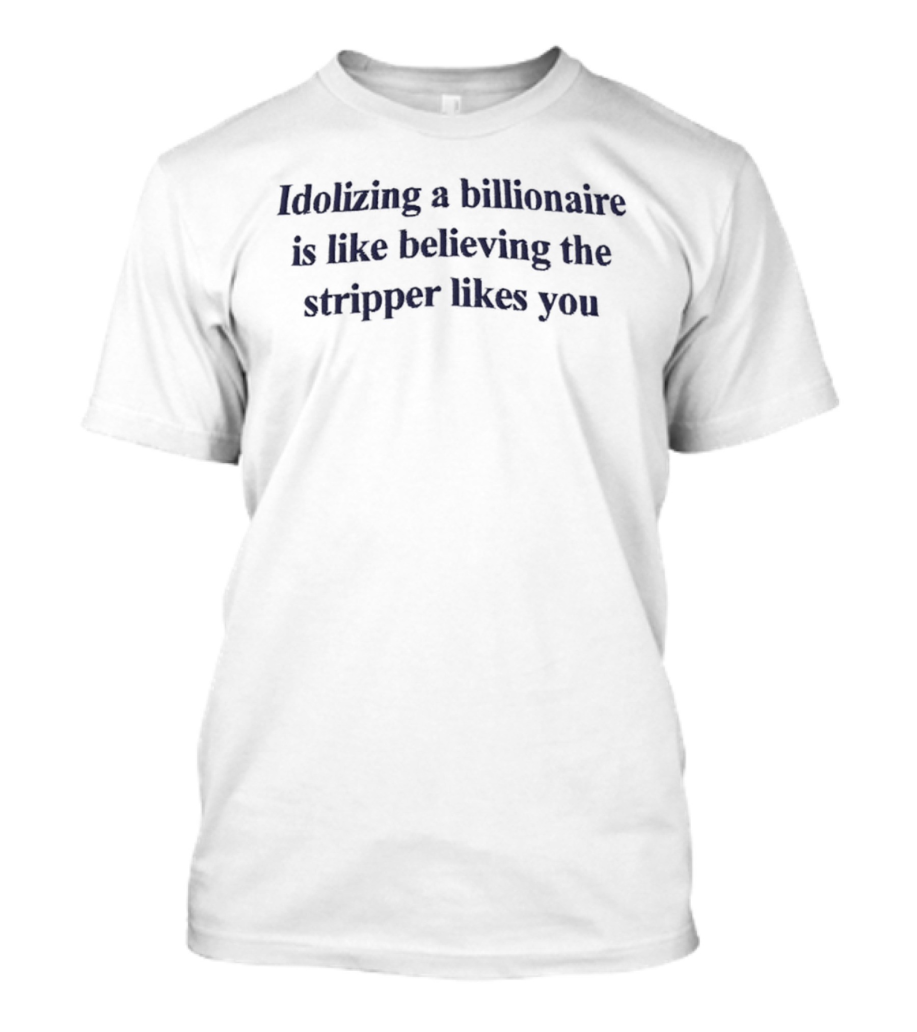 Idolizing A Billionaire Is Like Believing The Stripper Likes You T-Shirt