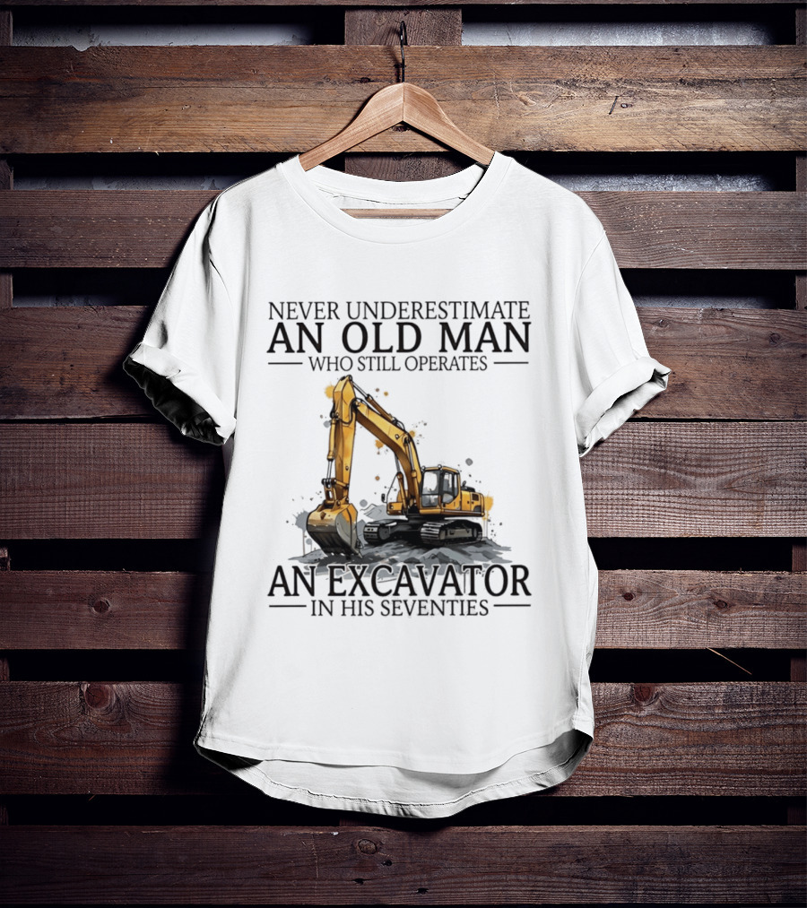 Never Underestimate An Old Man Who Still Operates An Excavator In His Seventies T-Shirt