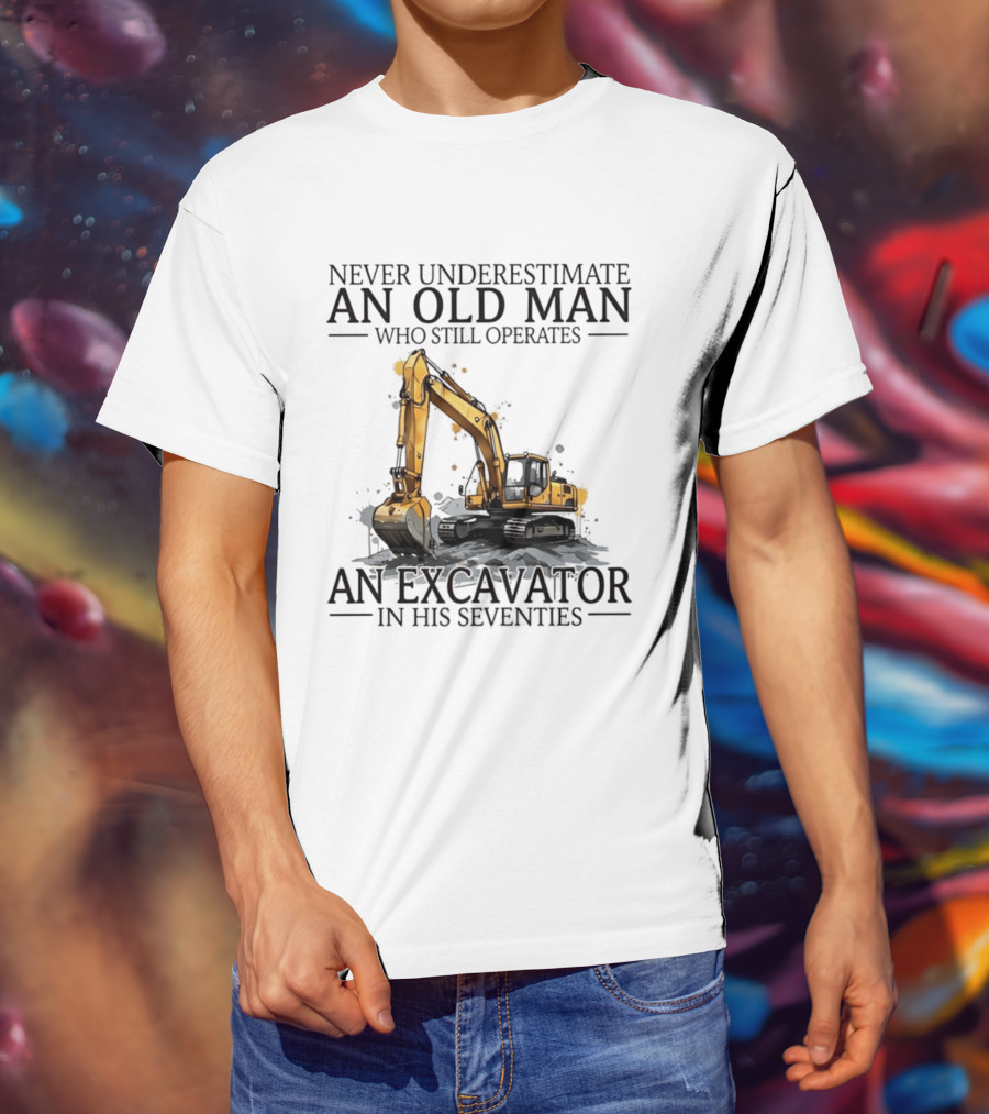 Never Underestimate An Old Man Who Still Operates An Excavator In His Seventies T-Shirt