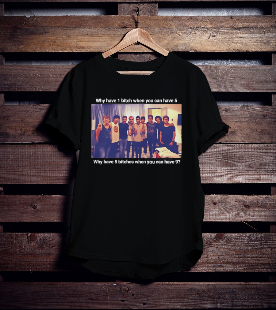 Why Have 1 Bitch When You Can Have 5 Why Have 5 Bitches When You Can Have 9 Group Photo T-Shirt
