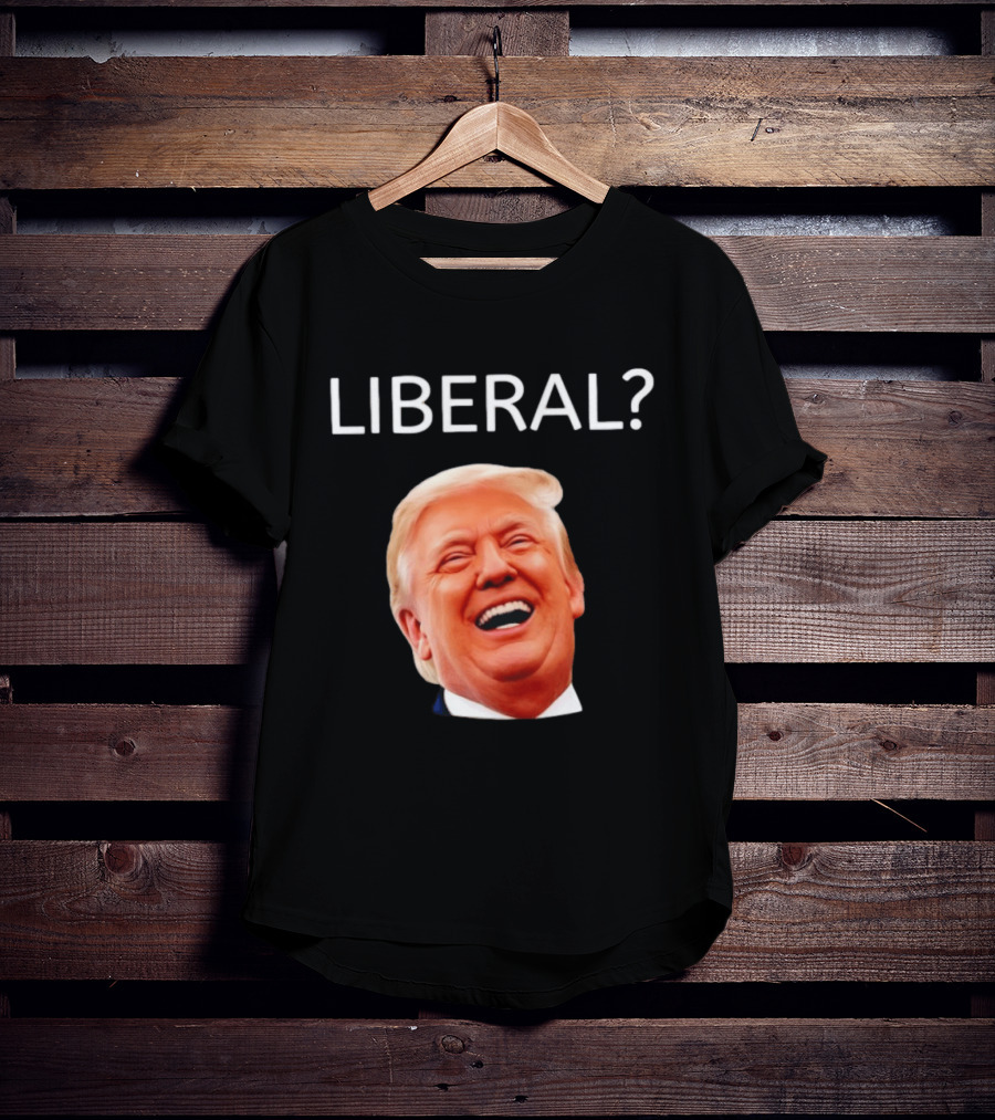 Liberal? Trump Laughing Image Parody Expression T-Shirt