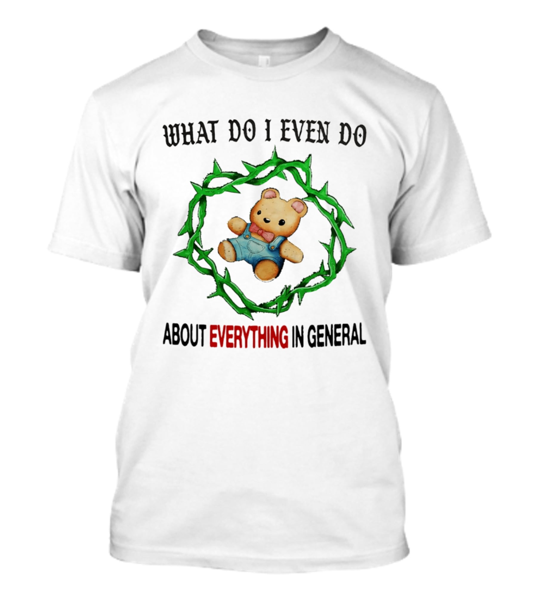 Bear What Do I Even Do About Everything In General Thorny Crown Teddy Bear T-Shirt