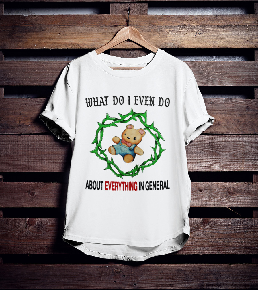 Bear What Do I Even Do About Everything In General Thorny Crown Teddy Bear T-Shirt