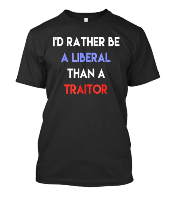 I'd Rather Be A Liberal Than A Traitor Anti Trump T-Shirt