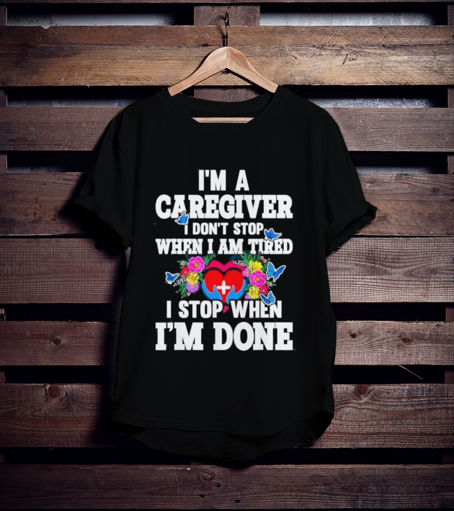 I'm A Caregiver Heart And Flowers With Butterflies I Don't Stop When I Am Tired I Stop When I'm Done T-Shirt