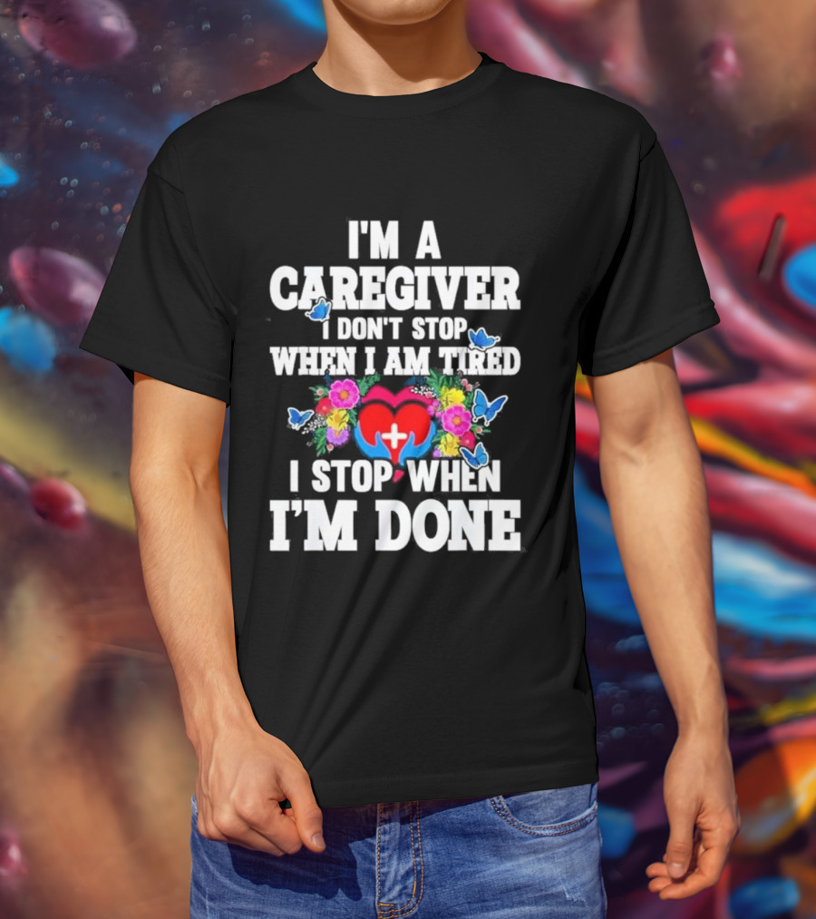 I'm A Caregiver Heart And Flowers With Butterflies I Don't Stop When I Am Tired I Stop When I'm Done T-Shirt