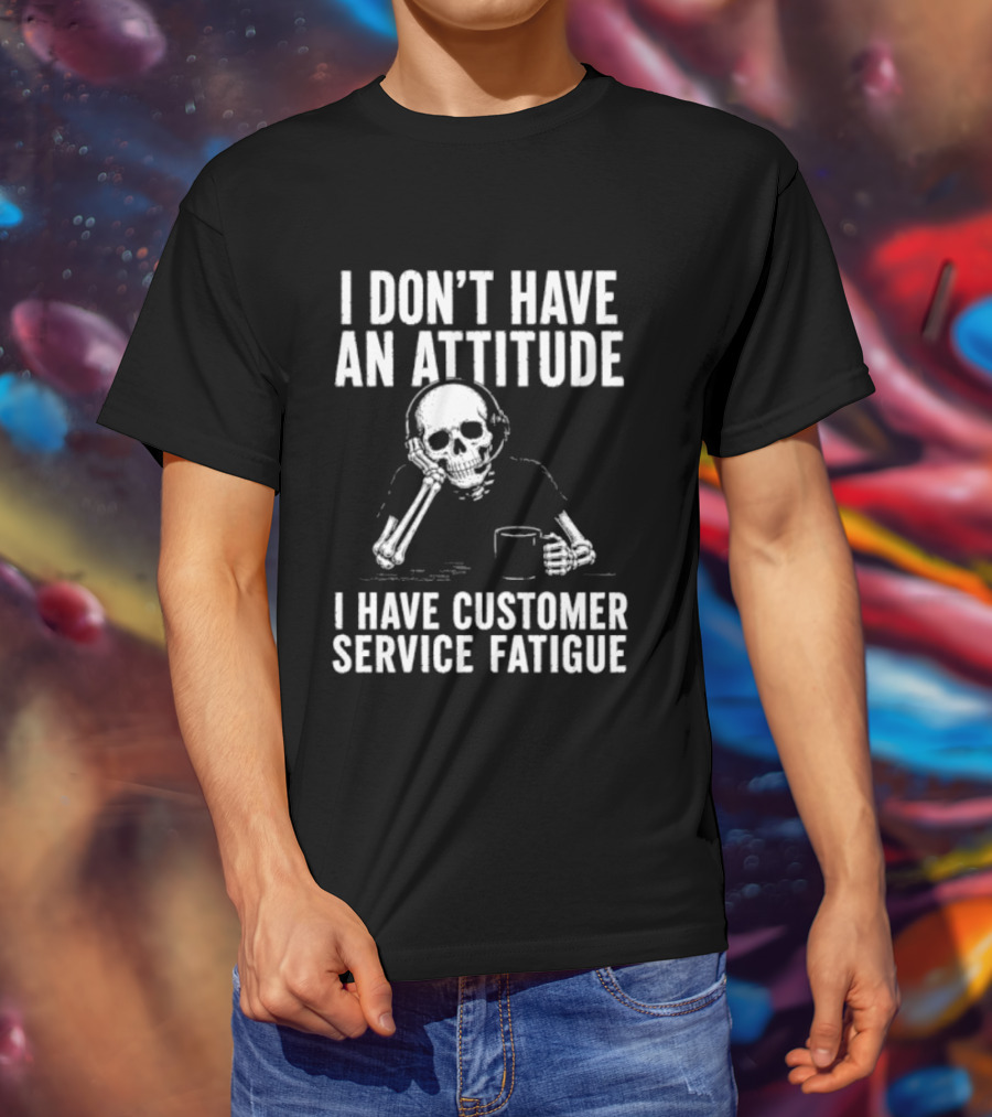 Skeleton I Don't Have An Attitude I Have Customer Service Fatigue T-Shirt