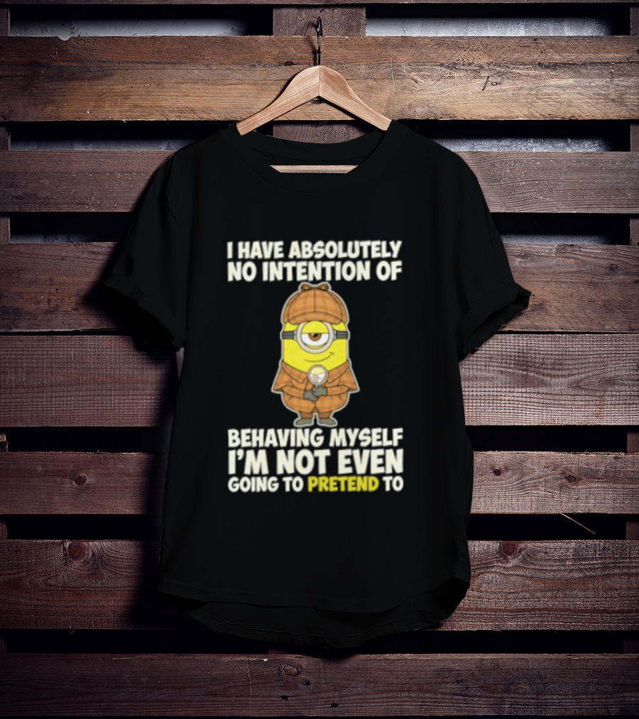 Minion I Have Absolutely No Intention Of Behaving Myself I'm Not Even Going To Pretend To T-Shirt