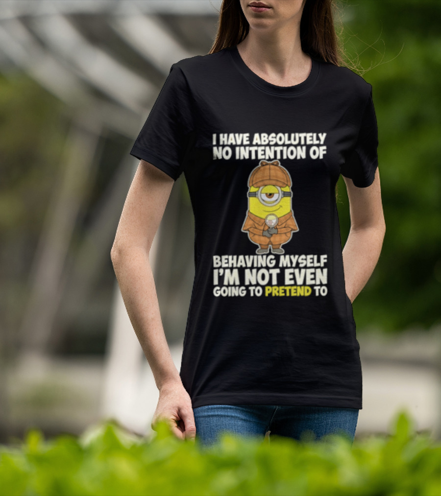Minion I Have Absolutely No Intention Of Behaving Myself I'm Not Even Going To Pretend To T-Shirt