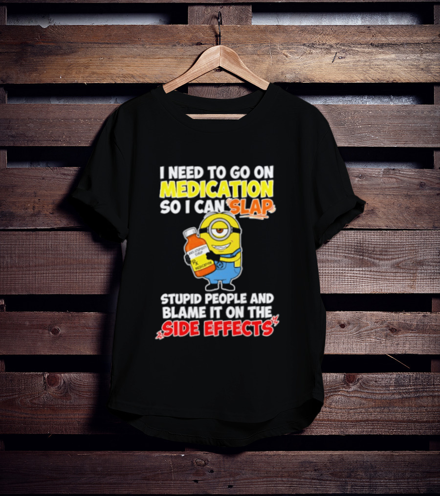 Minion I Need To Go On Medication So I Can Slap Stupid People And Blame It On The Side Effects T-Shirt