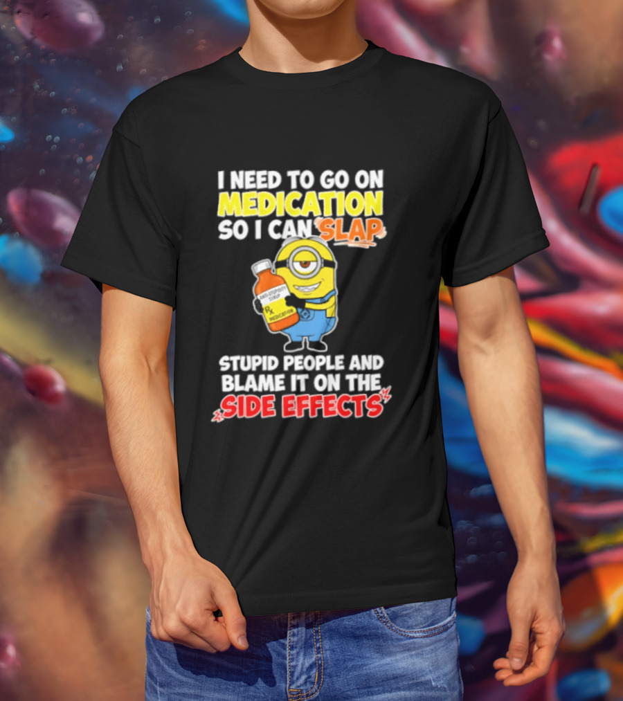 Minion I Need To Go On Medication So I Can Slap Stupid People And Blame It On The Side Effects T-Shirt