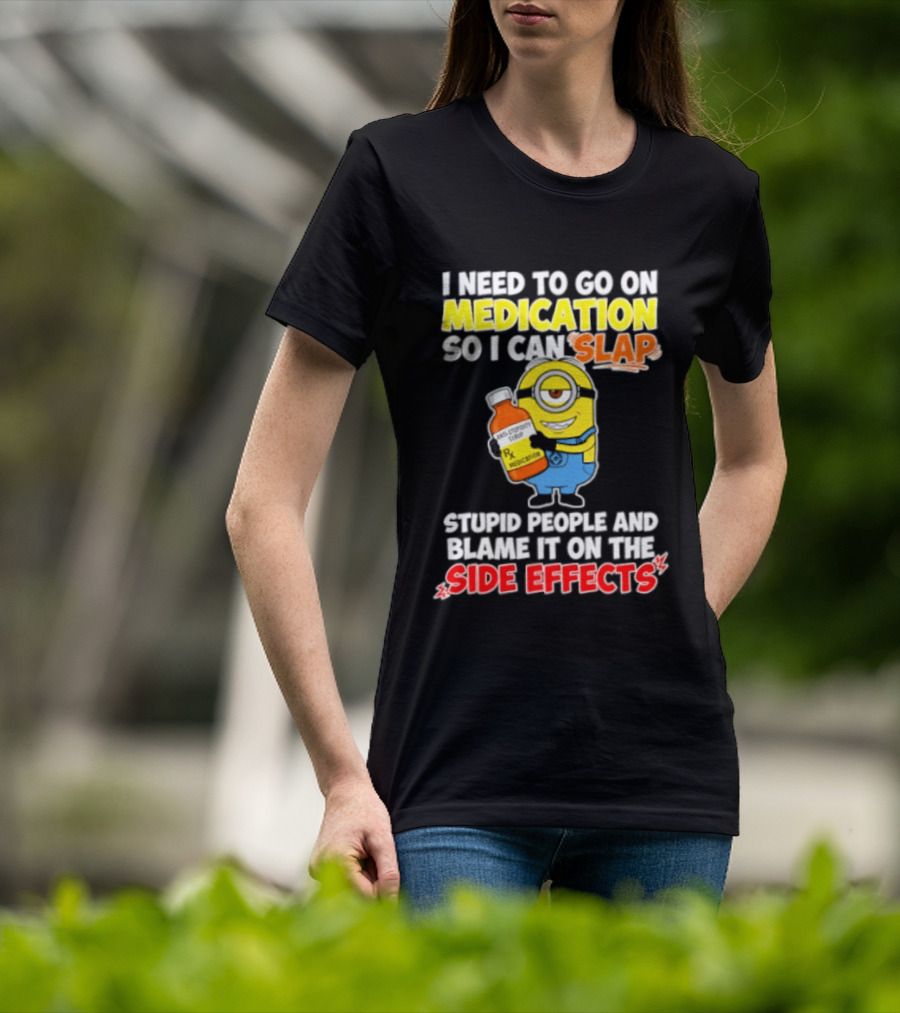 Minion I Need To Go On Medication So I Can Slap Stupid People And Blame It On The Side Effects T-Shirt