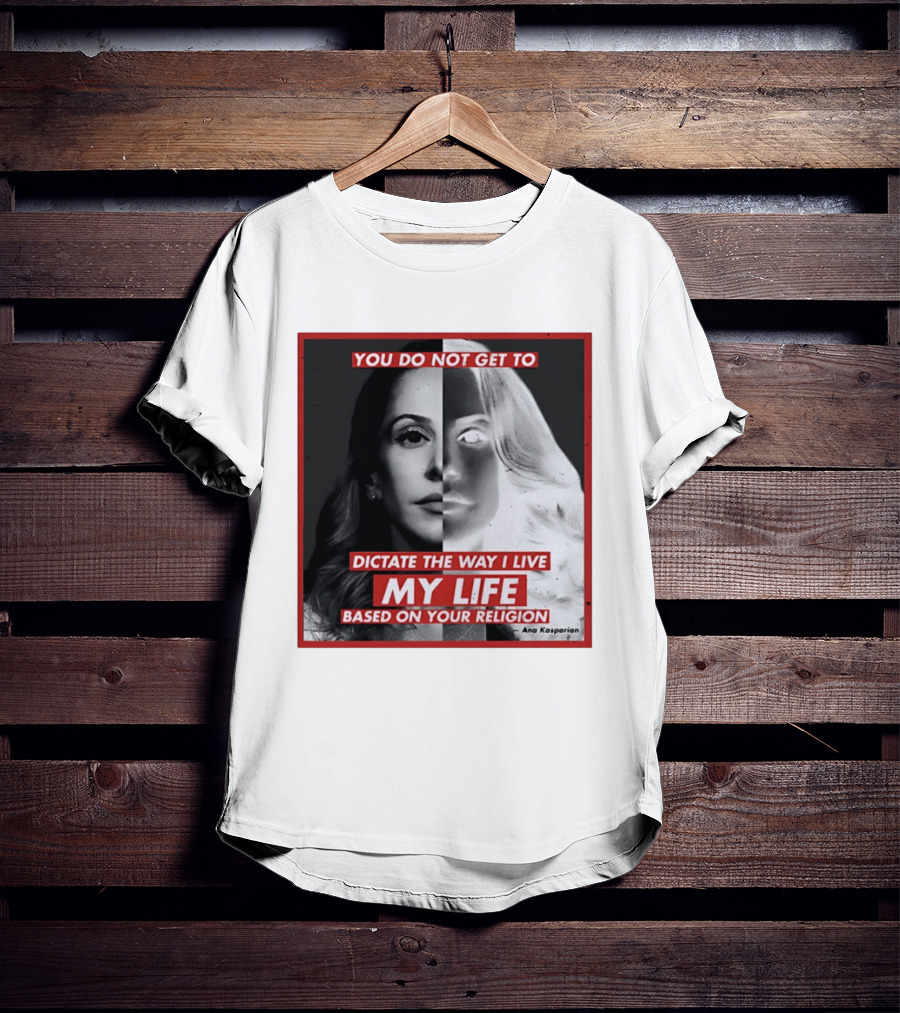 You Do Not Get To Dictate The Way I Live My Life Based On Your Religion Ana Kasparian T-Shirt