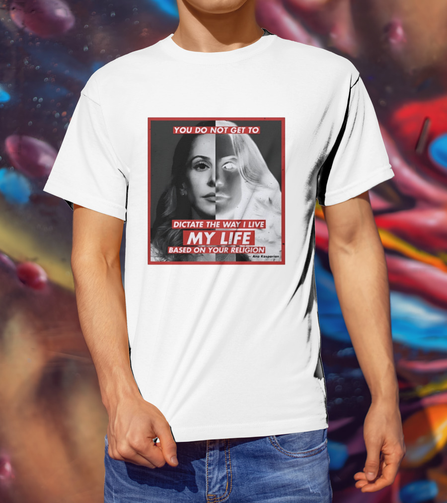 You Do Not Get To Dictate The Way I Live My Life Based On Your Religion Ana Kasparian T-Shirt