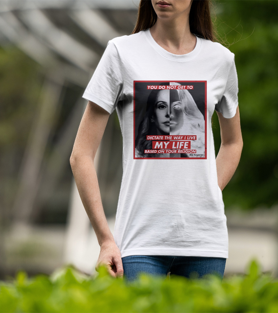 You Do Not Get To Dictate The Way I Live My Life Based On Your Religion Ana Kasparian T-Shirt