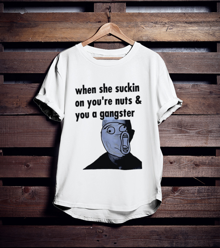 When She Suckin On You're Nuts You A Gangster Meme Face T-Shirt