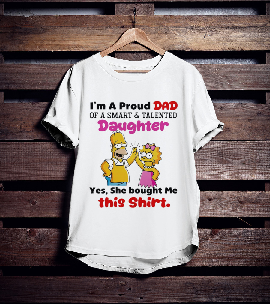 I'm A Proud Dad Of A Smart And Talented Daughter Yes She Bought Me Simpsons T-Shirt