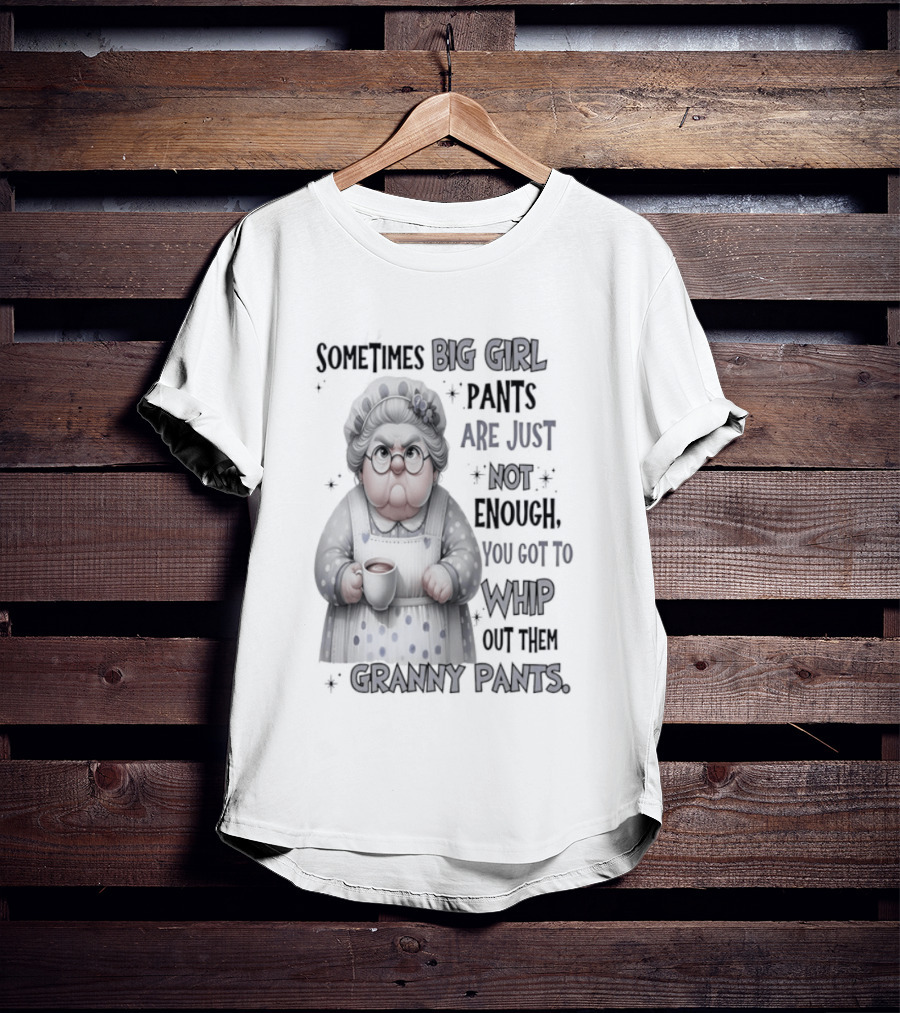 Sometimes Big Girl Pants Are Just Not Enough You Got To Whip Out Them Granny Pants T-Shirt